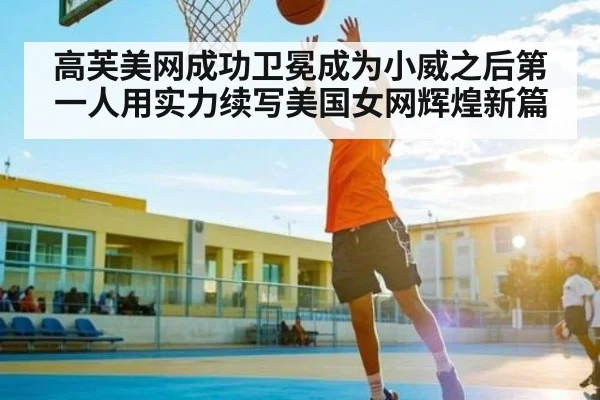 高芙美网成功卫冕成为小威之后第一人用实力续写美国女网辉煌新篇