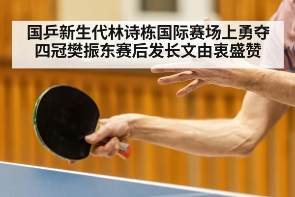 国乒新生代林诗栋国际赛场上勇夺四冠樊振东赛后发长文由衷盛赞