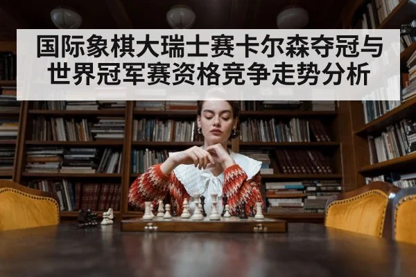 国际象棋大瑞士赛卡尔森夺冠与世界冠军赛资格竞争走势分析 - kaiyun app