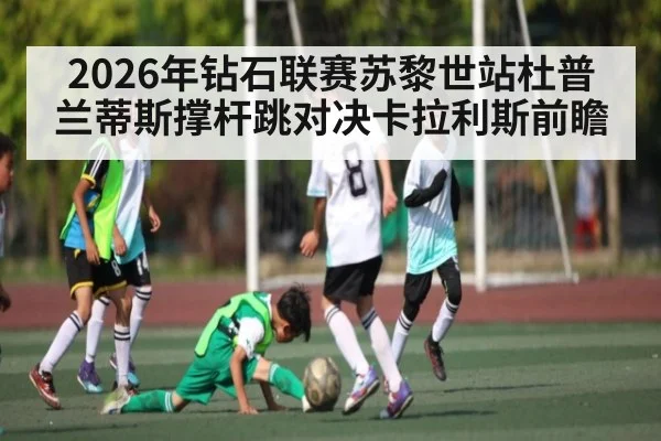 2026年钻石联赛苏黎世站杜普兰蒂斯撑杆跳对决卡拉利斯前瞻 - kaiyun app
