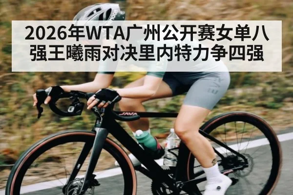 2026年WTA广州公开赛女单八强王曦雨对决里内特力争四强 - kaiyun app