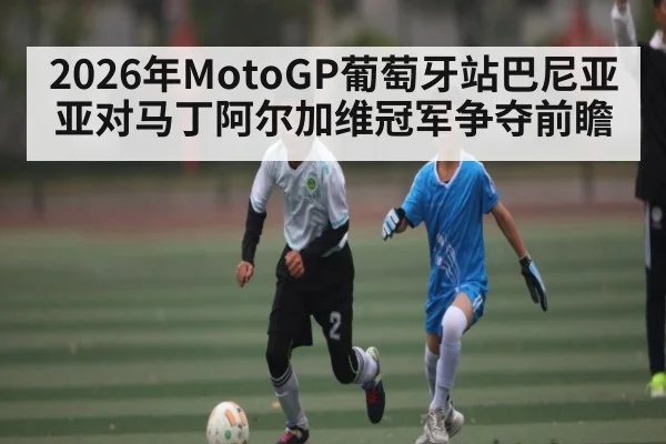2026年MotoGP葡萄牙站巴尼亚亚对马丁阿尔加维冠军争夺前瞻 - kaiyun app