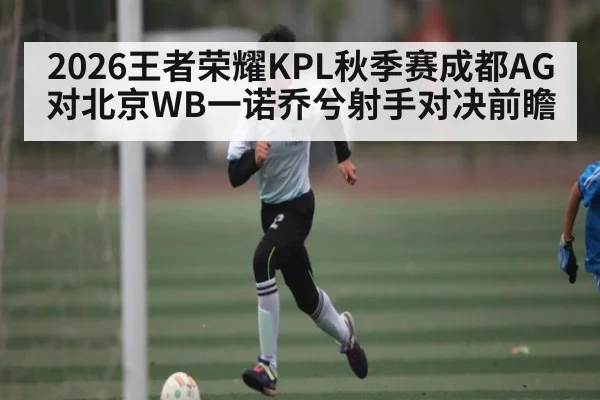 2026王者荣耀KPL秋季赛成都AG对北京WB一诺乔兮射手对决前瞻 - kaiyun app