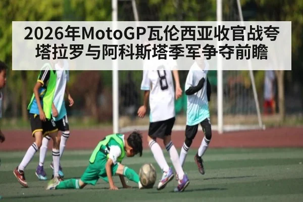 2026年MotoGP瓦伦西亚收官战夸塔拉罗与阿科斯塔季军争夺前瞻 - kaiyun app